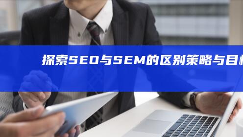 探索SEO与SEM的区别：策略与目标解析