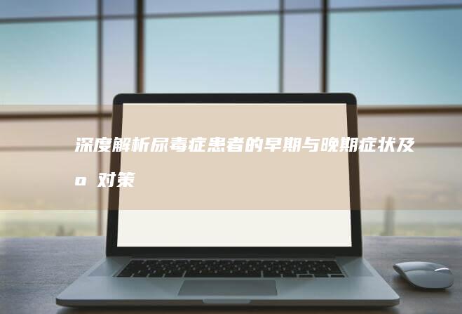 深度解析：尿毒症患者的早期与晚期症状及应对策略